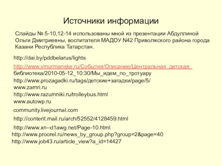 Источники информацииhttp://www.vmurmanske.ru/События/Описание/Центральная_детская_библиотека/2010-05-12_10:30/Мы_идем_по_тротуаруhttp://www.prozagadki.ru/tags/детские+загадки/page/5/www.zamri.ruhttp://www.razumniki.ru/trolleybus.htmlwww.autowp.ru community.livejournal.comСлайды № 5-10,12-14 использованы мной из презентации Абдуллиной Ольги Дмитриевны,