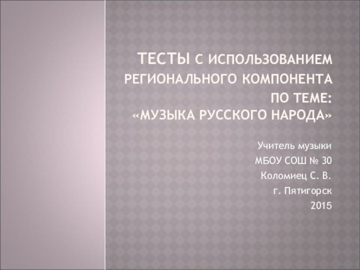 ТЕСТЫ С ИСПОЛЬЗОВАНИЕМ РЕГИОНАЛЬНОГО КОМПОНЕНТА  ПО ТЕМЕ:  «МУЗЫКА РУССКОГО НАРОДА»Учитель