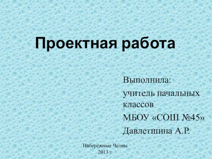 Проектная работаВыполнила:учитель начальных классов МБОУ «СОШ №45»Давлетшина А.Р.Набережные Челны2013 г.