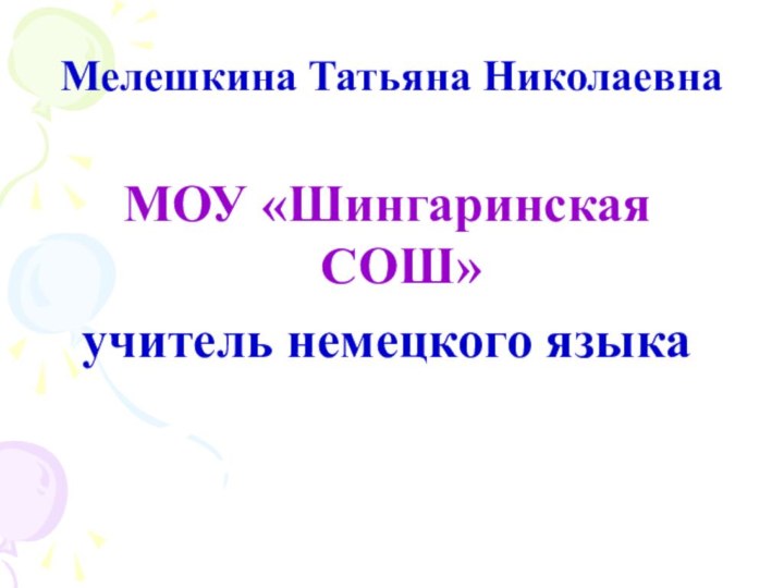 Мелешкина Татьяна НиколаевнаМОУ «Шингаринская СОШ» учитель немецкого языка