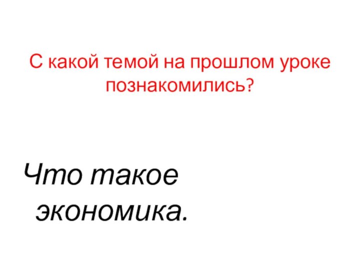 С какой темой на прошлом уроке познакомились? Что такое экономика.