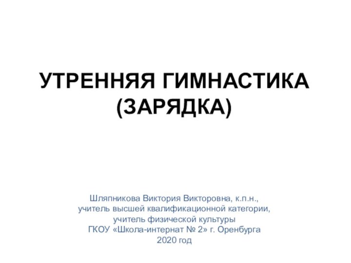 УТРЕННЯЯ ГИМНАСТИКА (ЗАРЯДКА)Шляпникова Виктория Викторовна, к.п.н., учитель высшей квалификационной категории,учитель физической культуры