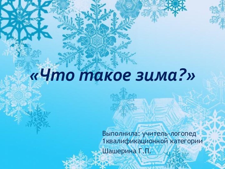 «Что такое зима?» Выполнила: учитель-логопед 1квалификационной категорииШашерина Г.П.