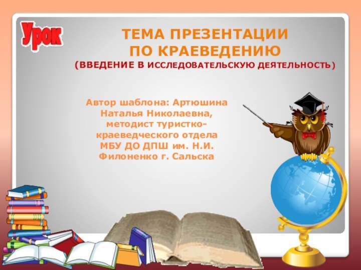 Автор шаблона: АртюшинаНаталья Николаевна,методист туристко-краеведческого отделаМБУ ДО ДПШ им. Н.И.Филоненко г. Сальска