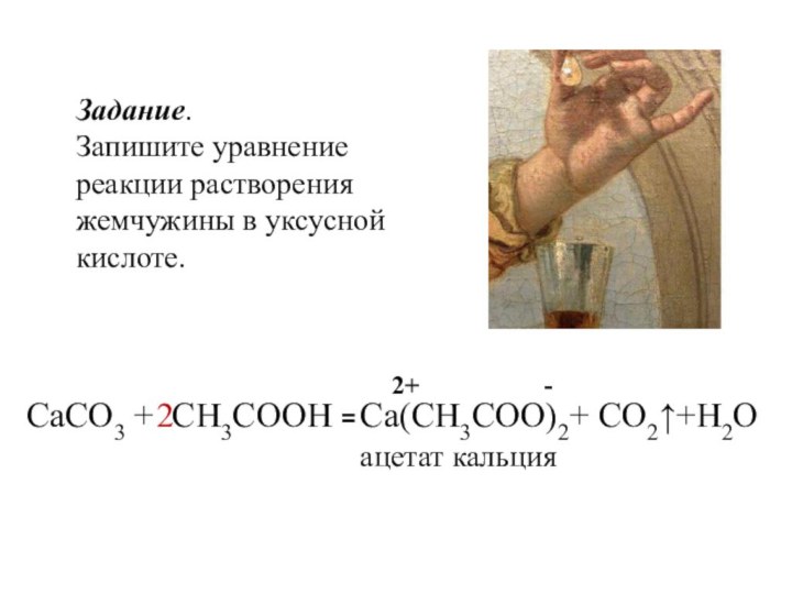 Задание.Запишите уравнение реакции растворения жемчужины в уксусной кислоте. CaCO3 + CH3COOH =
