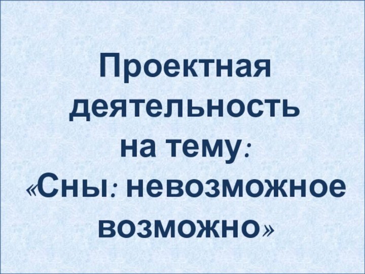 Проектная деятельностьна тему:«Сны: невозможное возможно»