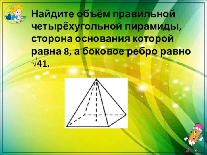 Найдите объём правильной четырёхугольной пирамиды, сторона основания которой равна 8, а боковое ребро равно √41.