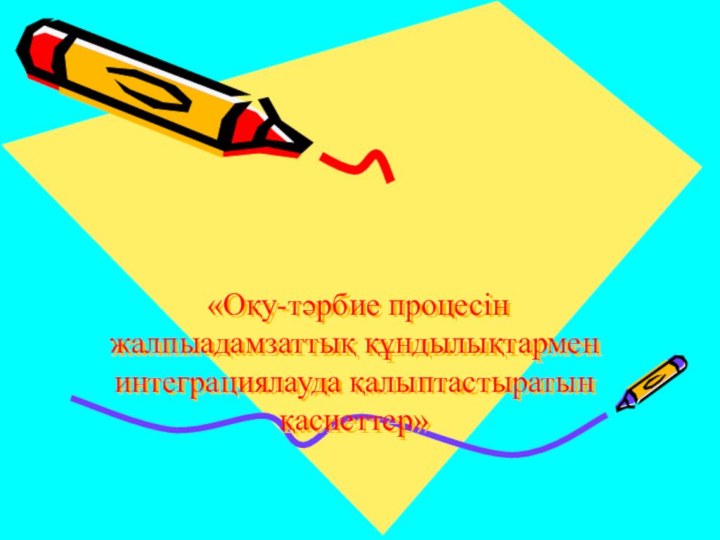 «Оқу-тәрбие процесін жалпыадамзаттық құндылықтармен интеграциялауда қалыптастыратын қасиеттер»