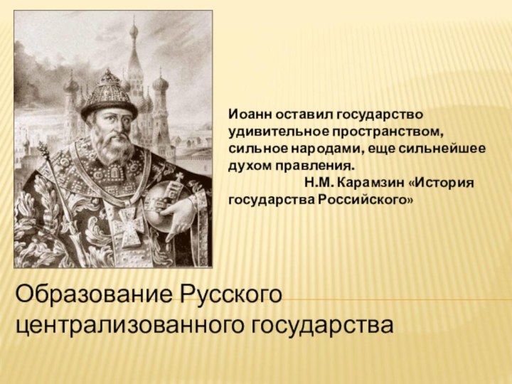 Образование Русского централизованного государства Иоанн оставил государство удивительное пространством, сильное народами, еще