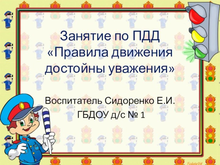 Занятие по ПДД  «Правила движения достойны уважения»Воспитатель Сидоренко Е.И. ГБДОУ д/с № 1