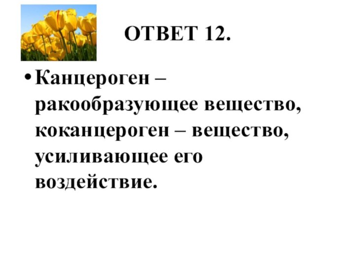 ОТВЕТ 12.Канцероген – ракообразующее вещество, коканцероген – вещество, усиливающее его воздействие. 