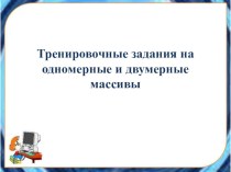 Презентация по информатике на тему Тренировочные задания на одномерные и двумерные массивы