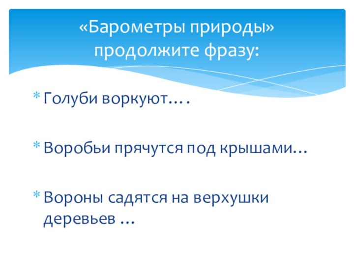 Голуби воркуют….Воробьи прячутся под крышами…Вороны садятся на верхушки деревьев …«Барометры природы» продолжите фразу: