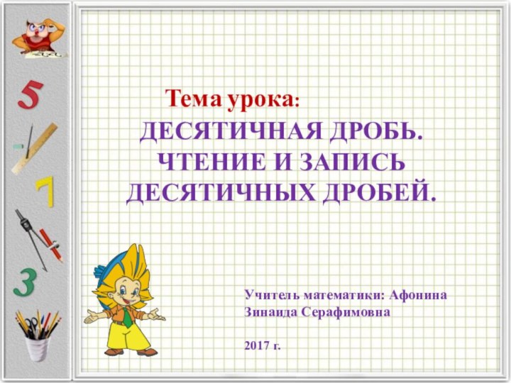 ДЕСЯТИЧНАЯ ДРОБЬ.  ЧТЕНИЕ И ЗАПИСЬ  ДЕСЯТИЧНЫХ ДРОБЕЙ.Тема урока:Учитель математики: Афонина Зинаида Серафимовна2017 г.