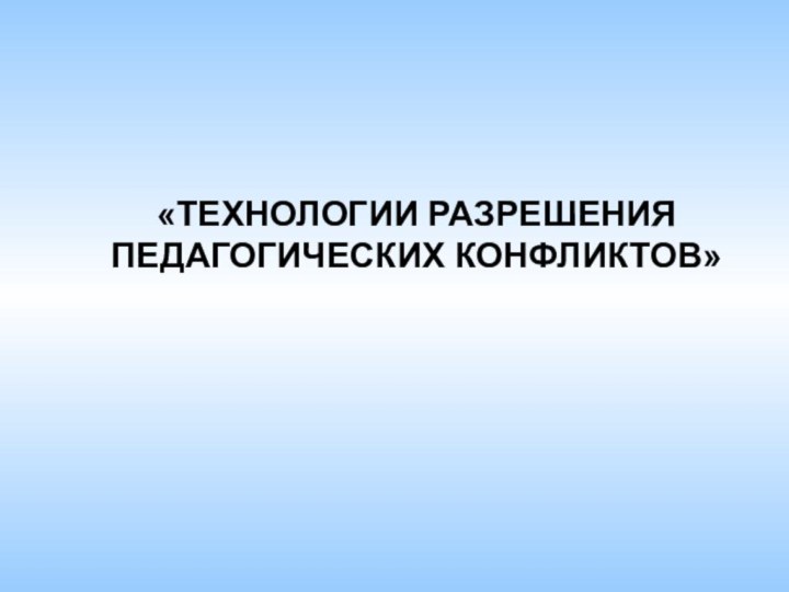 «ТЕХНОЛОГИИ РАЗРЕШЕНИЯ  ПЕДАГОГИЧЕСКИХ КОНФЛИКТОВ»