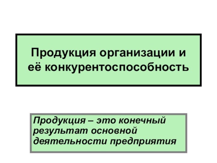 Продукция организации и её конкурентоспособность  Продукция – это конечный результат основной деятельности предприятия