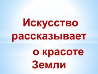 Презентация по искусству на тему Искусство рассказывает о красоте Земли