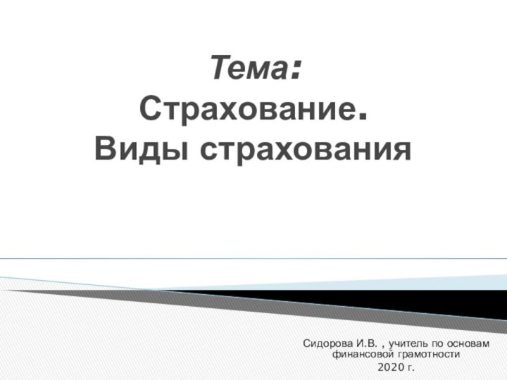 Тема:  Страхование.  Виды страхованияСидорова И.В. , учитель по основам финансовой грамотности 2020 г.