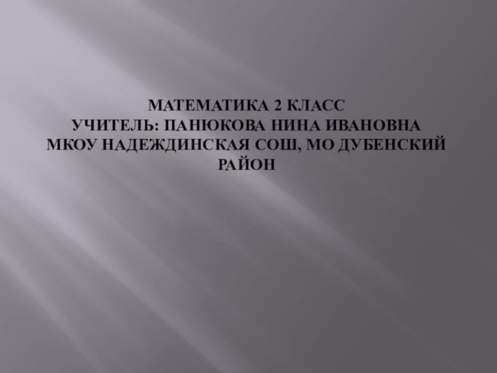 Математика 2 класс Учитель: Панюкова Нина Ивановна МКОУ Надеждинская СОШ, МО Дубенский район