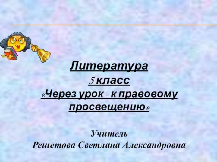 Литература5 класс«Через урок - к правовому просвещению» Учитель Решетова Светлана Александровна