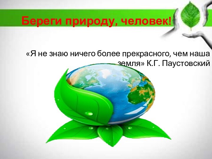 «Я не знаю ничего более прекрасного, чем наша земля» К.Г. Паустовский Береги природу, человек!