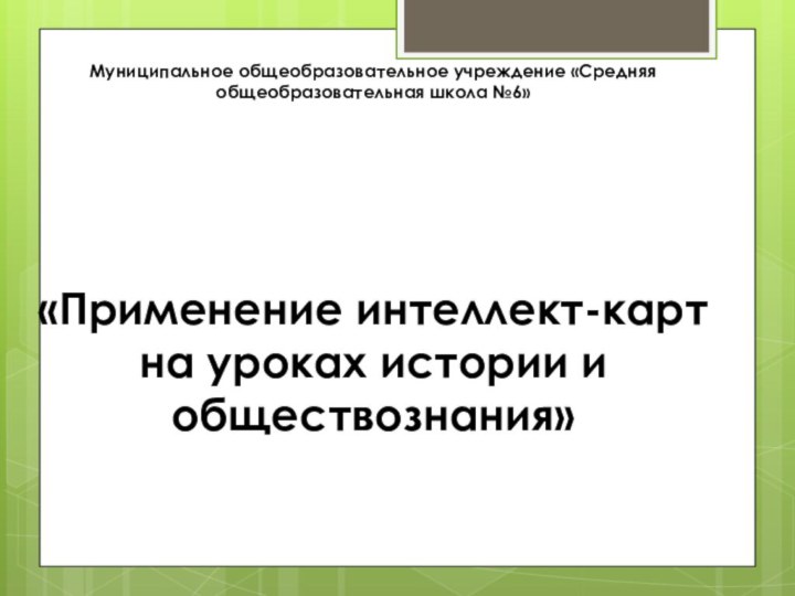 Муниципальное общеобразовательное учреждение «Средняя общеобразовательная школа №6»«Применение интеллект-карт на уроках истории и обществознания»