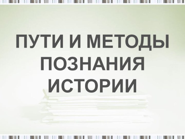 ПУТИ И МЕТОДЫ ПОЗНАНИЯ ИСТОРИИ