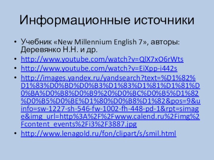 Информационные источникиУчебник «New Millennium English 7», авторы: Деревянко Н.Н. и др.http://www.youtube.com/watch?v=QlX7xO6rWtshttp://www.youtube.com/watch?v=EiXpp-i442shttp://images.yandex.ru/yandsearch?text=%D1%82%D1%83%D0%BD%D0%B3%D1%83%D1%81%D1%81%D0%BA%D0%B8%D0%B9%20%D0%BC%D0%B5%D1%82%D0%B5%D0%BE%D1%80%D0%B8%D1%82&pos=9&uinfo=sw-1227-sh-546-fw-1002-fh-448-pd-1&rpt=simage&img_url=http%3A%2F%2Fwww.calend.ru%2Fimg%2Fcontent_events%2Fi3%2F3887.jpghttp://www.lenagold.ru/fon/clipart/s/smil.html