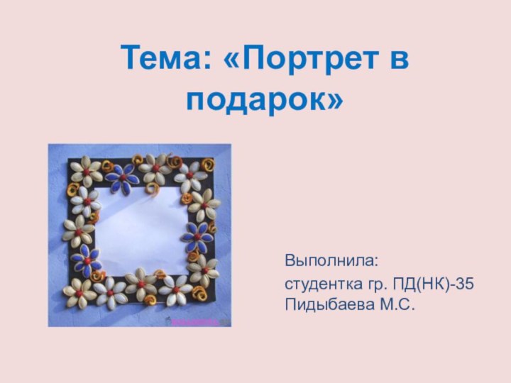 Тема: «Портрет в подарок»Выполнила: студентка гр. ПД(НК)-35 Пидыбаева М.С.