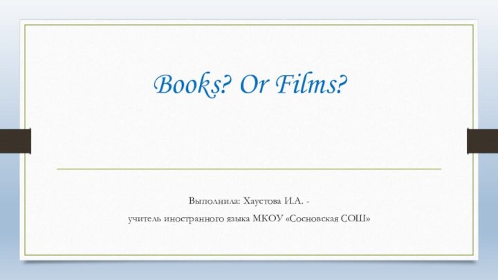 Books? Or Films?Выполнила: Хаустова И.А. -учитель иностранного языка МКОУ «Сосновская СОШ»