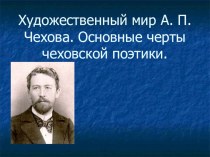 Художественный мир А. П. Чехова. Основные черты чеховской поэтики.