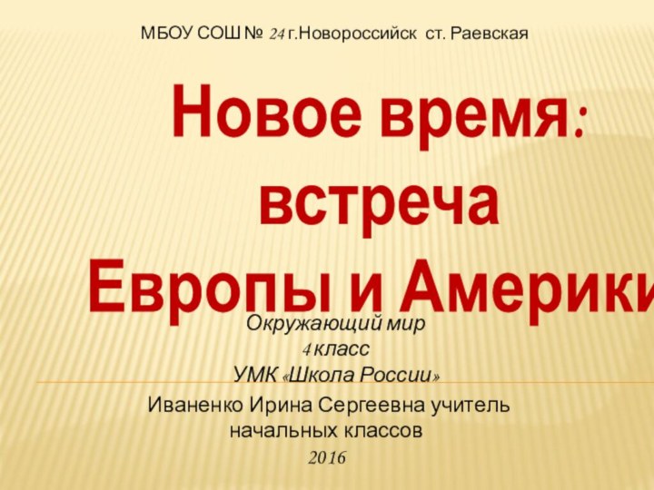 Новое время:встречаЕвропы и Америки Иваненко Ирина Сергеевна учитель начальных классов2016МБОУ СОШ №