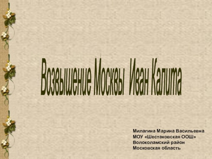 Возвышение Москвы Иван Калита Милагина Марина ВасильевнаМОУ «Шестаковская ООШ»Волоколамский районМосковская область