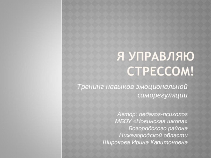 Я УПРАВЛЯЮ СТРЕССОМ!Тренинг навыков эмоциональной саморегуляцииАвтор: педагог-психологМБОУ «Новинская школа» Богородского района Нижегородской областиШирокова Ирина Капитоновна