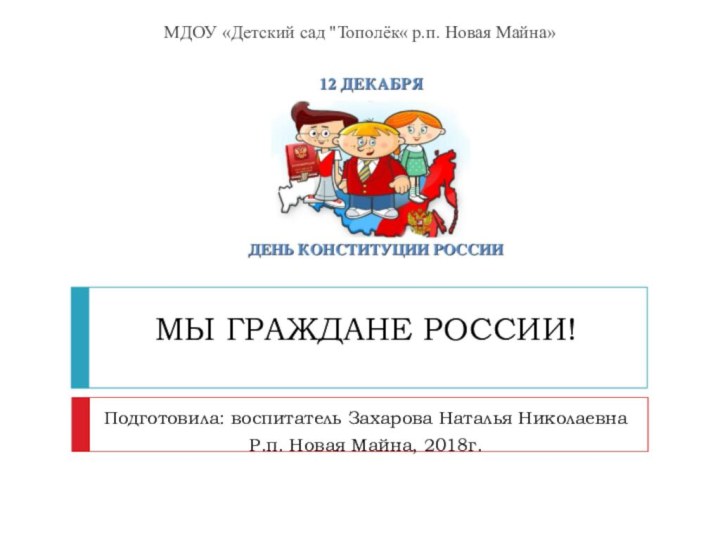 МЫ ГРАЖДАНЕ РОССИИ!Подготовила: воспитатель Захарова Наталья НиколаевнаР.п. Новая Майна, 2018г.МДОУ «Детский сад