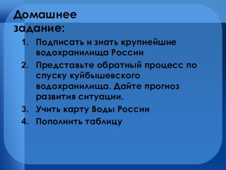 Домашнее задание:Подписать и знать крупнейшие водохранилища РоссииПредставьте обратный процесс по спуску куйбышевского