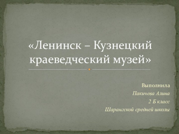 Выполнила Пакичева Алина 2 Б классШарангской средней школы«Ленинск – Кузнецкий краеведческий музей»