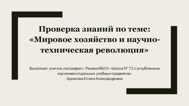 Проверка знаний по теме:«Мировое хозяйство и научно-техническая революция»Выполнил: учитель географии г. Рязани