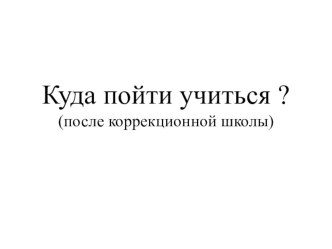 Презентация Куда пойти учиться? (после коррекционной школы)