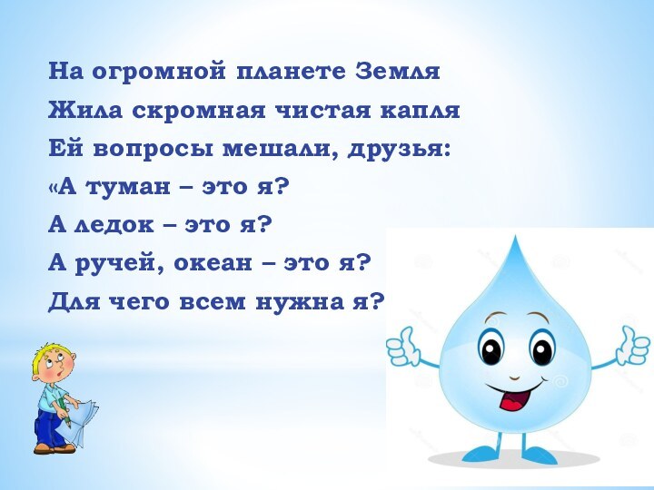 На огромной планете ЗемляЖила скромная чистая капляЕй вопросы мешали, друзья:«А туман –