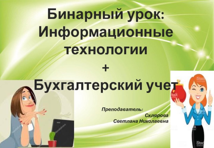 Бинарный урок:Информационные технологии+Бухгалтерский учетПреподаватель:Склярова Светлана Николаевна