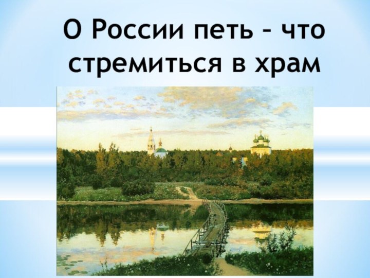 О России петь – что   стремиться в храм