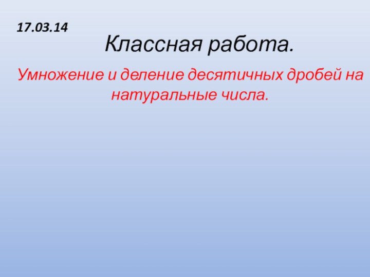 Классная работа.Умножение и деление десятичных дробей на натуральные числа.17.03.14