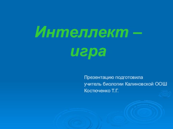 Интеллект – игра Презентацию подготовила учитель биологии Калиновской ООШКостюченко Т.Г.