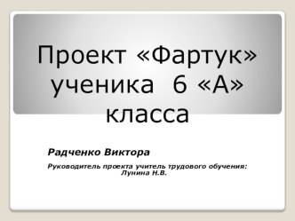 Проект по изготовлению швейного изделия Фартук на поясе. Выполнен учеником 6 класса Радченко В., под руководством учителя трудового обучения Луниной Н.В.