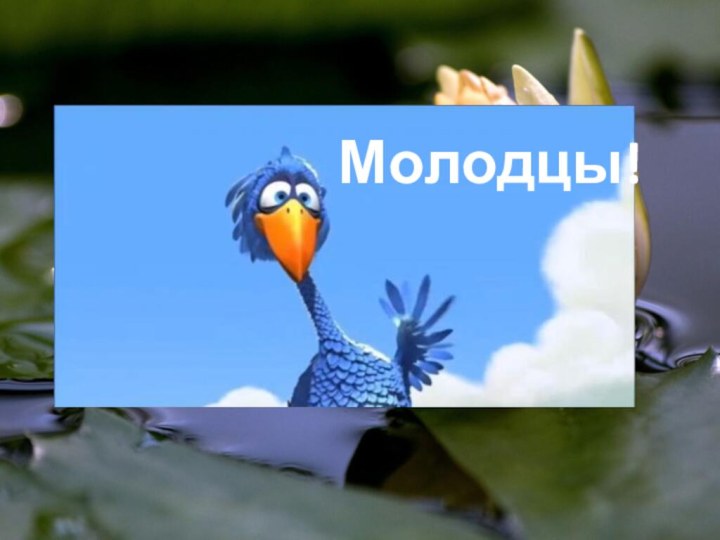 Молодцы!