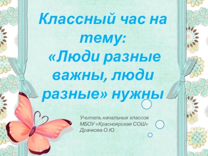 Классный час на тему: «Люди разные важны, люди разные» нужныУчитель начальных классовМБОУ «Красноярская СОШ»Драчкова О.Ю.