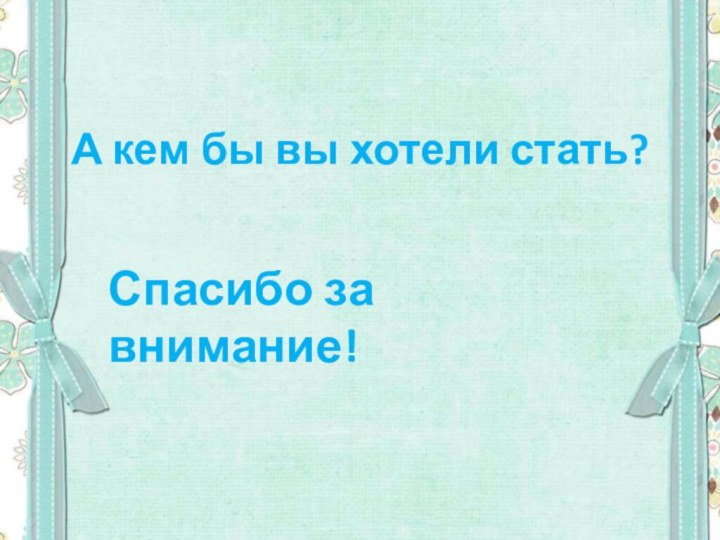 А кем бы вы хотели стать? Спасибо за внимание!