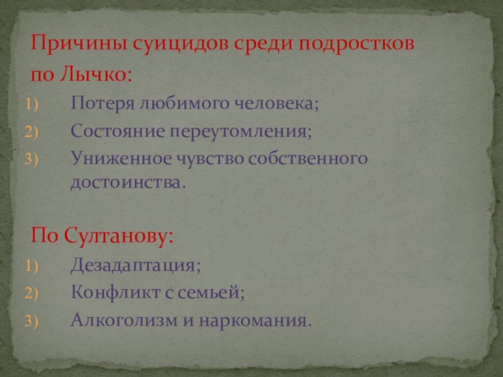 Причины суицидов среди подростков по Лычко:Потеря любимого человека;Состояние переутомления;Униженное чувство собственного достоинства.По