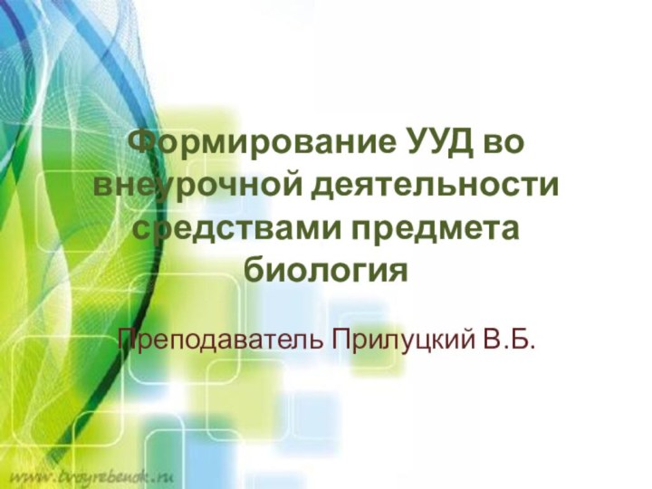 Формирование УУД во внеурочной деятельности средствами предмета биологияПреподаватель Прилуцкий В.Б.